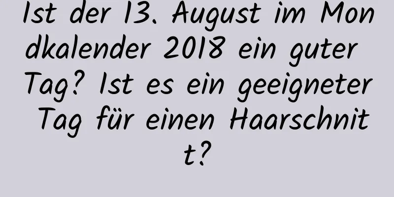 Ist der 13. August im Mondkalender 2018 ein guter Tag? Ist es ein geeigneter Tag für einen Haarschnitt?