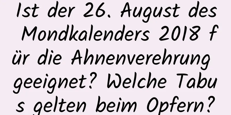 Ist der 26. August des Mondkalenders 2018 für die Ahnenverehrung geeignet? Welche Tabus gelten beim Opfern?