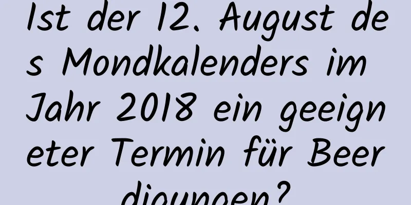 Ist der 12. August des Mondkalenders im Jahr 2018 ein geeigneter Termin für Beerdigungen?