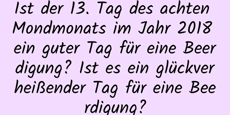 Ist der 13. Tag des achten Mondmonats im Jahr 2018 ein guter Tag für eine Beerdigung? Ist es ein glückverheißender Tag für eine Beerdigung?