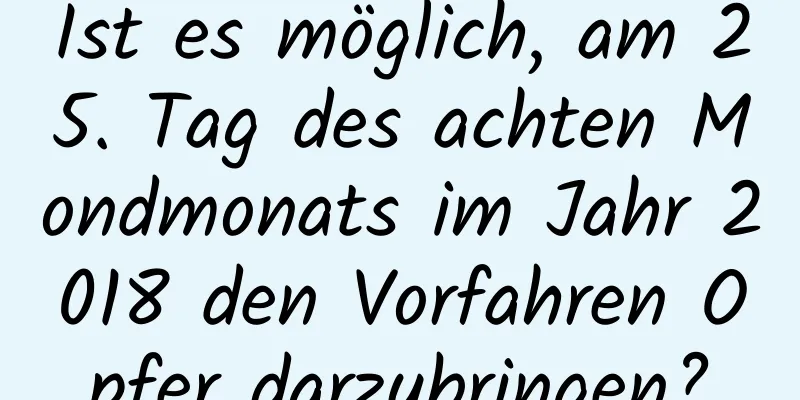 Ist es möglich, am 25. Tag des achten Mondmonats im Jahr 2018 den Vorfahren Opfer darzubringen?