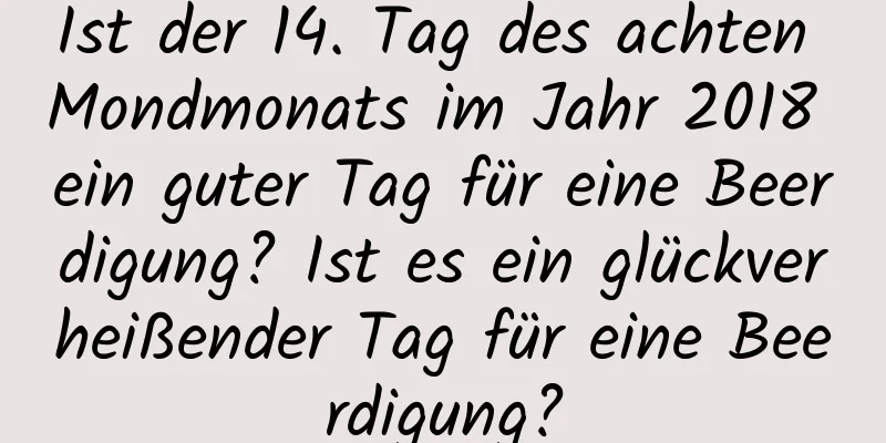 Ist der 14. Tag des achten Mondmonats im Jahr 2018 ein guter Tag für eine Beerdigung? Ist es ein glückverheißender Tag für eine Beerdigung?