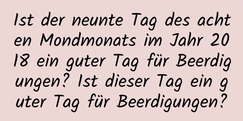 Ist der neunte Tag des achten Mondmonats im Jahr 2018 ein guter Tag für Beerdigungen? Ist dieser Tag ein guter Tag für Beerdigungen?