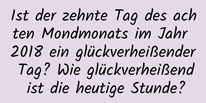 Ist der zehnte Tag des achten Mondmonats im Jahr 2018 ein glückverheißender Tag? Wie glückverheißend ist die heutige Stunde?