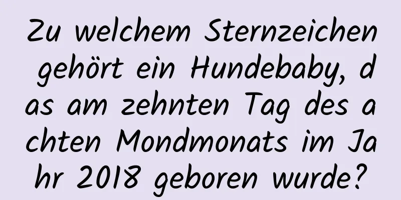 Zu welchem ​​Sternzeichen gehört ein Hundebaby, das am zehnten Tag des achten Mondmonats im Jahr 2018 geboren wurde?