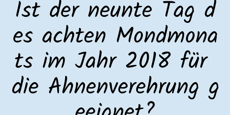 Ist der neunte Tag des achten Mondmonats im Jahr 2018 für die Ahnenverehrung geeignet?