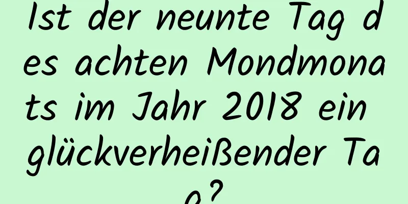 Ist der neunte Tag des achten Mondmonats im Jahr 2018 ein glückverheißender Tag?