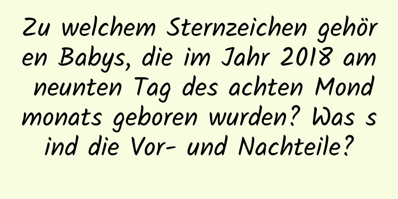 Zu welchem ​​Sternzeichen gehören Babys, die im Jahr 2018 am neunten Tag des achten Mondmonats geboren wurden? Was sind die Vor- und Nachteile?