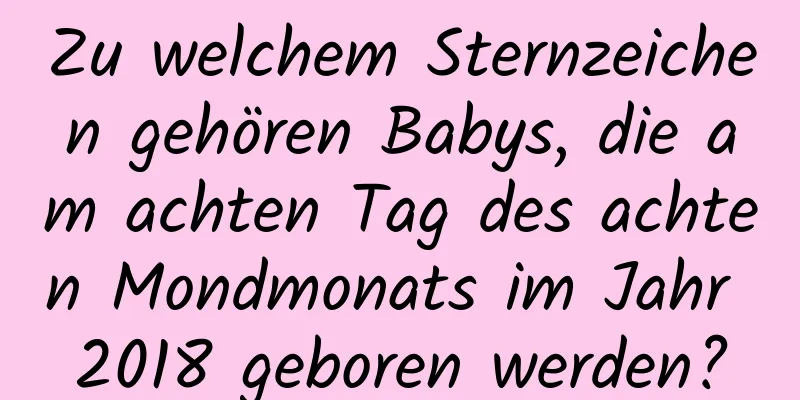 Zu welchem ​​Sternzeichen gehören Babys, die am achten Tag des achten Mondmonats im Jahr 2018 geboren werden?