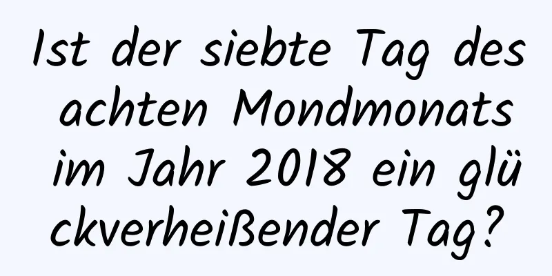 Ist der siebte Tag des achten Mondmonats im Jahr 2018 ein glückverheißender Tag?