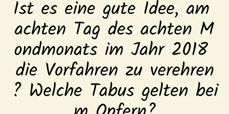 Ist es eine gute Idee, am achten Tag des achten Mondmonats im Jahr 2018 die Vorfahren zu verehren? Welche Tabus gelten beim Opfern?