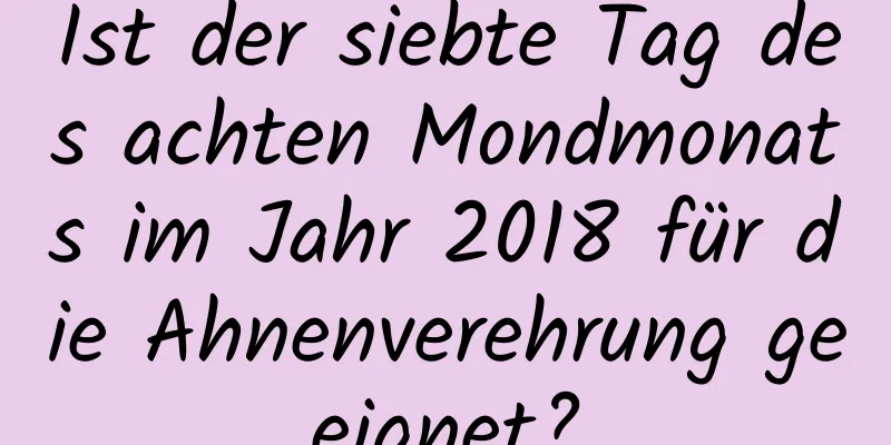 Ist der siebte Tag des achten Mondmonats im Jahr 2018 für die Ahnenverehrung geeignet?