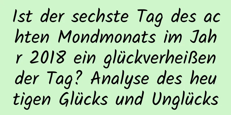 Ist der sechste Tag des achten Mondmonats im Jahr 2018 ein glückverheißender Tag? Analyse des heutigen Glücks und Unglücks