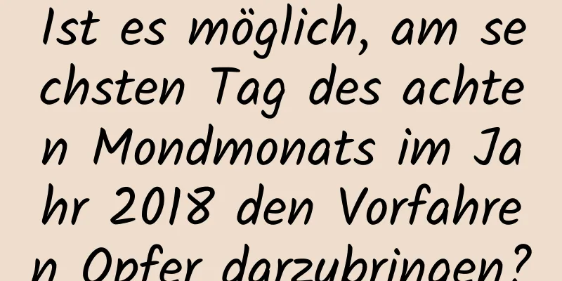 Ist es möglich, am sechsten Tag des achten Mondmonats im Jahr 2018 den Vorfahren Opfer darzubringen?