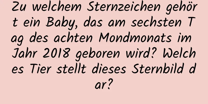 Zu welchem ​​Sternzeichen gehört ein Baby, das am sechsten Tag des achten Mondmonats im Jahr 2018 geboren wird? Welches Tier stellt dieses Sternbild dar?