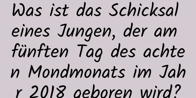 Was ist das Schicksal eines Jungen, der am fünften Tag des achten Mondmonats im Jahr 2018 geboren wird?