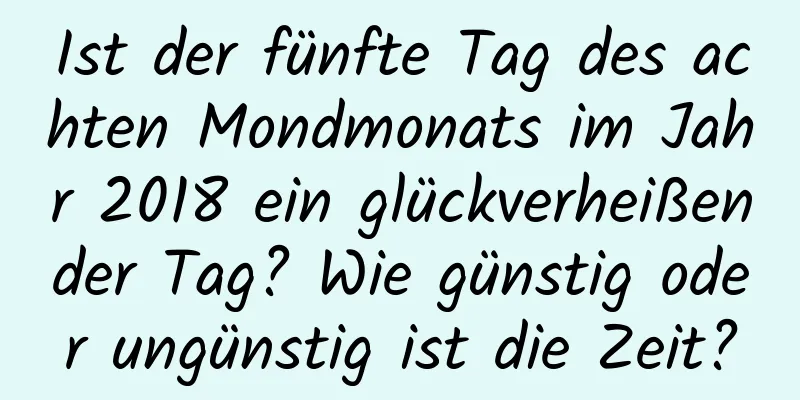 Ist der fünfte Tag des achten Mondmonats im Jahr 2018 ein glückverheißender Tag? Wie günstig oder ungünstig ist die Zeit?