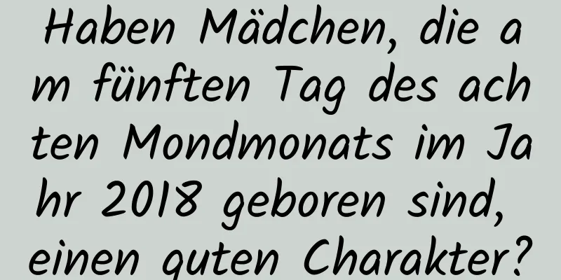 Haben Mädchen, die am fünften Tag des achten Mondmonats im Jahr 2018 geboren sind, einen guten Charakter?