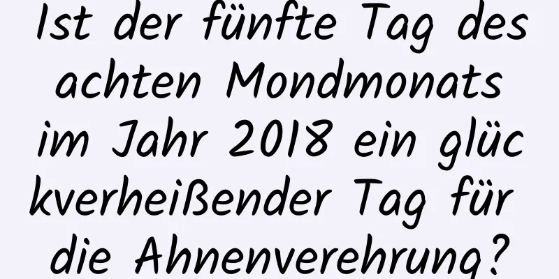 Ist der fünfte Tag des achten Mondmonats im Jahr 2018 ein glückverheißender Tag für die Ahnenverehrung?