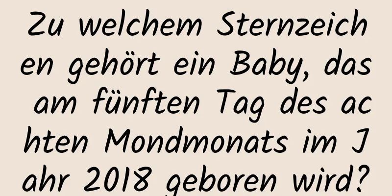 Zu welchem ​​Sternzeichen gehört ein Baby, das am fünften Tag des achten Mondmonats im Jahr 2018 geboren wird?