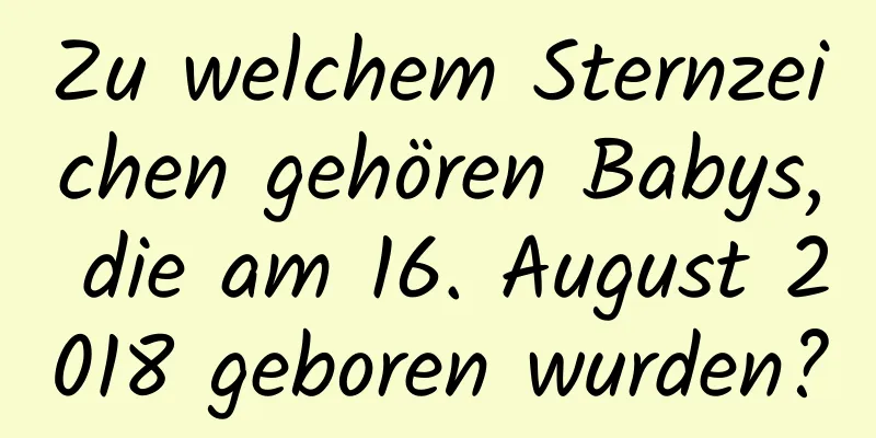 Zu welchem ​​Sternzeichen gehören Babys, die am 16. August 2018 geboren wurden?