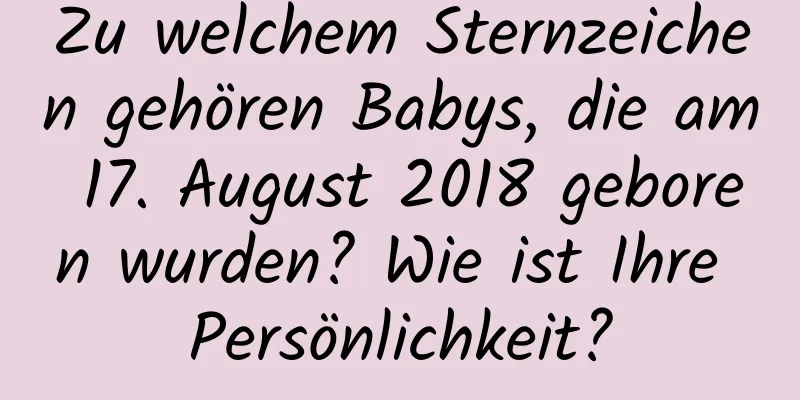 Zu welchem ​​Sternzeichen gehören Babys, die am 17. August 2018 geboren wurden? Wie ist Ihre Persönlichkeit?