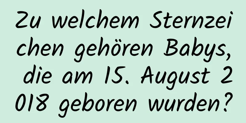 Zu welchem ​​Sternzeichen gehören Babys, die am 15. August 2018 geboren wurden?