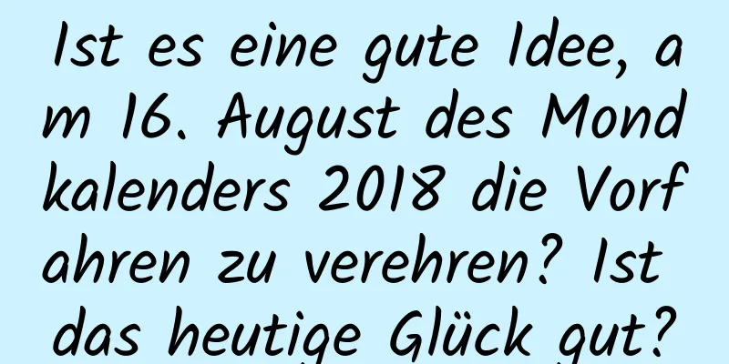 Ist es eine gute Idee, am 16. August des Mondkalenders 2018 die Vorfahren zu verehren? Ist das heutige Glück gut?