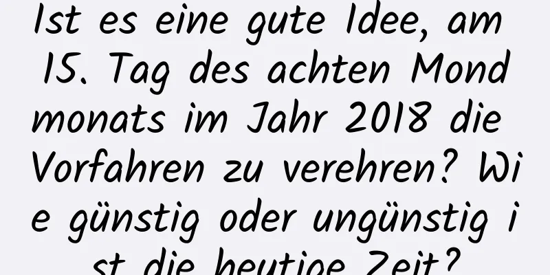 Ist es eine gute Idee, am 15. Tag des achten Mondmonats im Jahr 2018 die Vorfahren zu verehren? Wie günstig oder ungünstig ist die heutige Zeit?