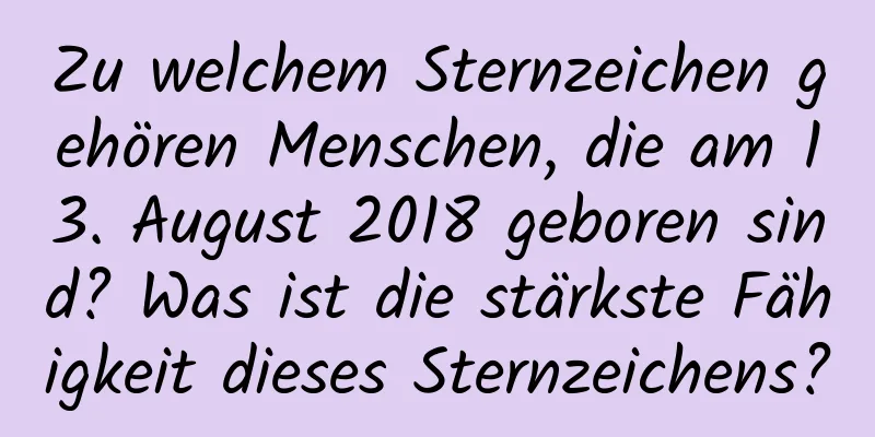 Zu welchem ​​Sternzeichen gehören Menschen, die am 13. August 2018 geboren sind? Was ist die stärkste Fähigkeit dieses Sternzeichens?