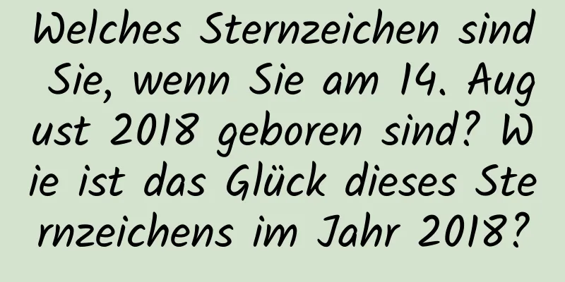 Welches Sternzeichen sind Sie, wenn Sie am 14. August 2018 geboren sind? Wie ist das Glück dieses Sternzeichens im Jahr 2018?