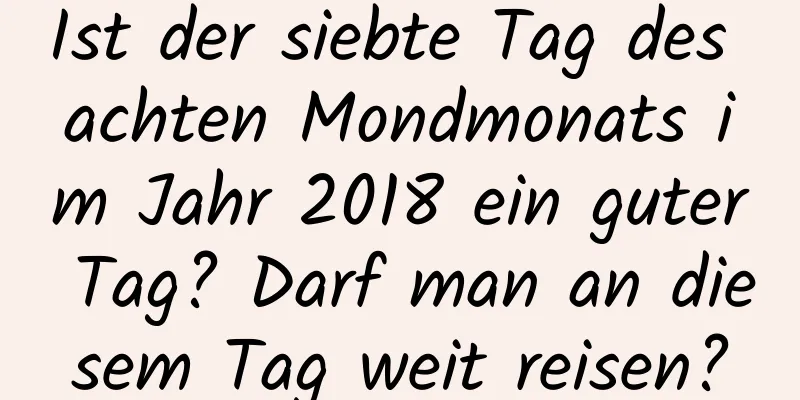 Ist der siebte Tag des achten Mondmonats im Jahr 2018 ein guter Tag? Darf man an diesem Tag weit reisen?