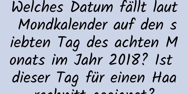 Welches Datum fällt laut Mondkalender auf den siebten Tag des achten Monats im Jahr 2018? Ist dieser Tag für einen Haarschnitt geeignet?