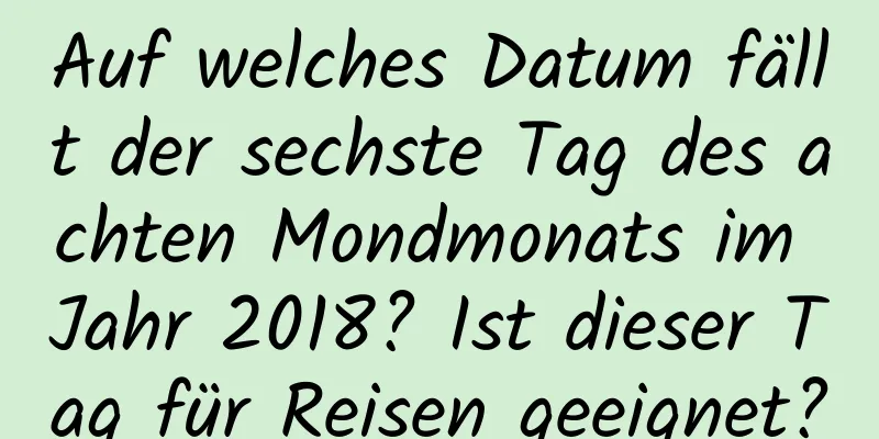 Auf welches Datum fällt der sechste Tag des achten Mondmonats im Jahr 2018? Ist dieser Tag für Reisen geeignet?