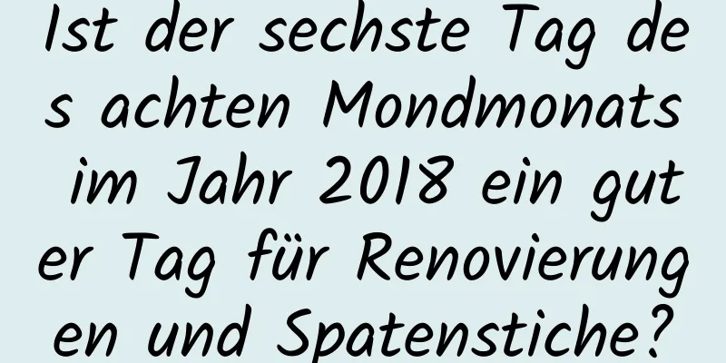 Ist der sechste Tag des achten Mondmonats im Jahr 2018 ein guter Tag für Renovierungen und Spatenstiche?