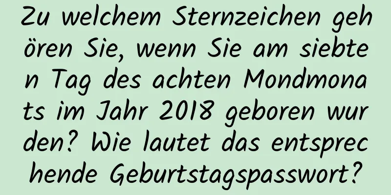 Zu welchem ​​Sternzeichen gehören Sie, wenn Sie am siebten Tag des achten Mondmonats im Jahr 2018 geboren wurden? Wie lautet das entsprechende Geburtstagspasswort?