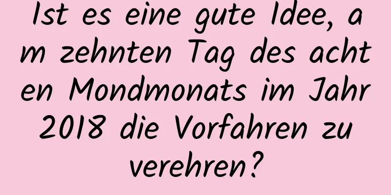 Ist es eine gute Idee, am zehnten Tag des achten Mondmonats im Jahr 2018 die Vorfahren zu verehren?