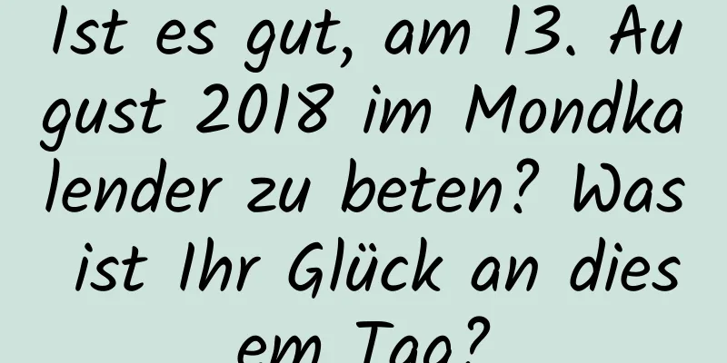 Ist es gut, am 13. August 2018 im Mondkalender zu beten? Was ist Ihr Glück an diesem Tag?