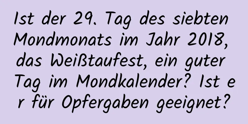 Ist der 29. Tag des siebten Mondmonats im Jahr 2018, das Weißtaufest, ein guter Tag im Mondkalender? Ist er für Opfergaben geeignet?