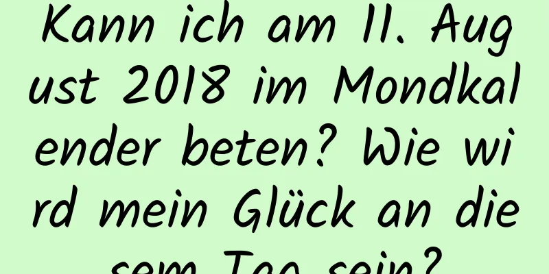 Kann ich am 11. August 2018 im Mondkalender beten? Wie wird mein Glück an diesem Tag sein?