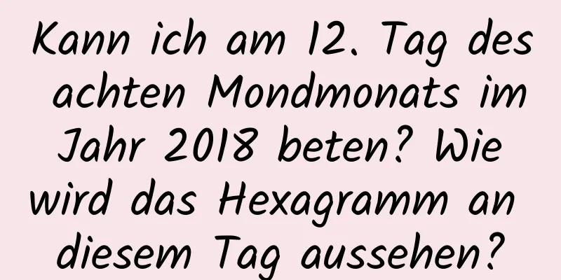 Kann ich am 12. Tag des achten Mondmonats im Jahr 2018 beten? Wie wird das Hexagramm an diesem Tag aussehen?