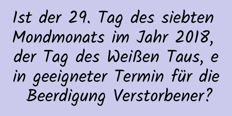 Ist der 29. Tag des siebten Mondmonats im Jahr 2018, der Tag des Weißen Taus, ein geeigneter Termin für die Beerdigung Verstorbener?