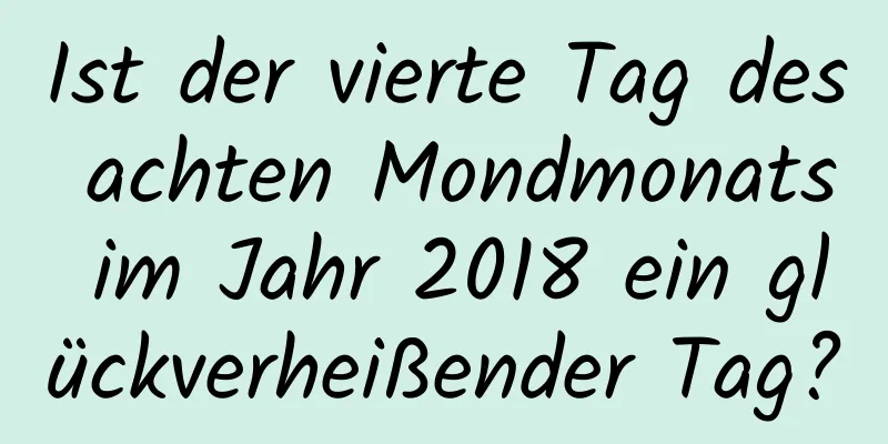 Ist der vierte Tag des achten Mondmonats im Jahr 2018 ein glückverheißender Tag?