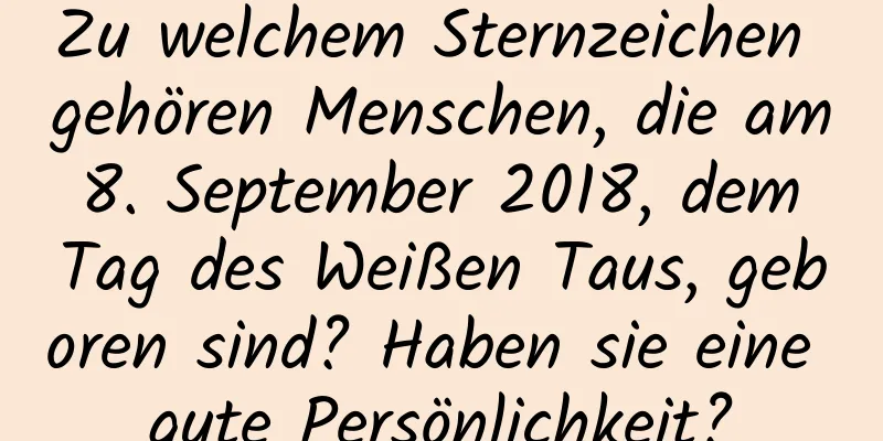 Zu welchem ​​Sternzeichen gehören Menschen, die am 8. September 2018, dem Tag des Weißen Taus, geboren sind? Haben sie eine gute Persönlichkeit?