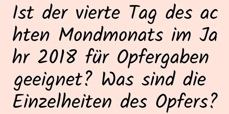 Ist der vierte Tag des achten Mondmonats im Jahr 2018 für Opfergaben geeignet? Was sind die Einzelheiten des Opfers?