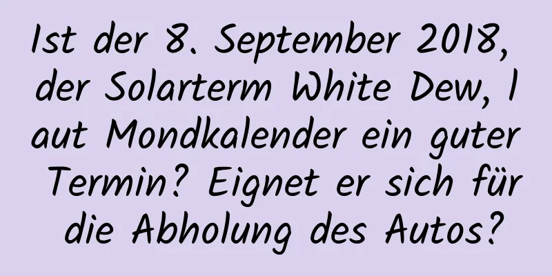 Ist der 8. September 2018, der Solarterm White Dew, laut Mondkalender ein guter Termin? Eignet er sich für die Abholung des Autos?