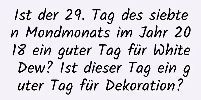 Ist der 29. Tag des siebten Mondmonats im Jahr 2018 ein guter Tag für White Dew? Ist dieser Tag ein guter Tag für Dekoration?