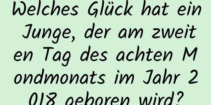 Welches Glück hat ein Junge, der am zweiten Tag des achten Mondmonats im Jahr 2018 geboren wird?