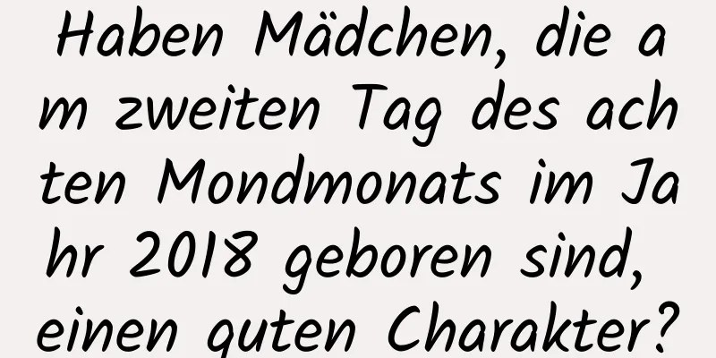 Haben Mädchen, die am zweiten Tag des achten Mondmonats im Jahr 2018 geboren sind, einen guten Charakter?