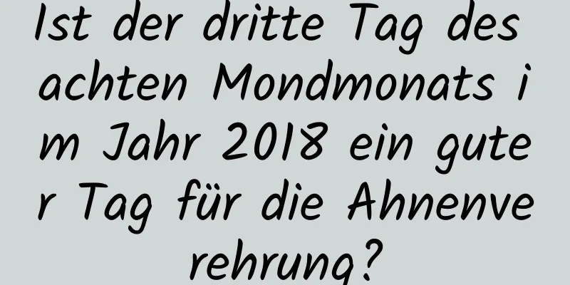 Ist der dritte Tag des achten Mondmonats im Jahr 2018 ein guter Tag für die Ahnenverehrung?